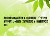 如何申請tga直播（游戲直播）介紹(如何申請tga直播（游戲直播）詳細情況如何)