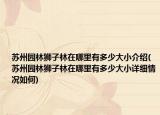 蘇州園林獅子林在哪里有多少大小介紹(蘇州園林獅子林在哪里有多少大小詳細(xì)情況如何)