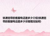 鐵通寬帶的客服電話是多少介紹(鐵通寬帶的客服電話是多少詳細情況如何)
