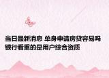 當日最新消息 單身申請房貸容易嗎 銀行看重的是用戶綜合資質