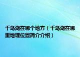 千島湖在哪個地方（千島湖在哪里地理位置簡介介紹）