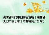 湖北省天門市歸哪里管轄（湖北省天門市屬于哪個市管轄簡介介紹）