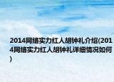 2014網絡實力紅人胡鐘禮介紹(2014網絡實力紅人胡鐘禮詳細情況如何)
