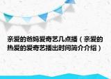 親愛的爸媽愛奇藝幾點播（親愛的熱愛的愛奇藝播出時間簡介介紹）