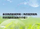 表示熱烈的祝賀和（熱烈祝賀和熱烈慶祝的區(qū)別簡(jiǎn)介介紹）