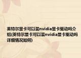 英特爾顯卡可以裝nvidia顯卡驅(qū)動嗎介紹(英特爾顯卡可以裝nvidia顯卡驅(qū)動嗎詳細(xì)情況如何)