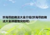 炒海帶的做法大全介紹(炒海帶的做法大全詳細情況如何)