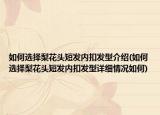 如何選擇梨花頭短發(fā)內(nèi)扣發(fā)型介紹(如何選擇梨花頭短發(fā)內(nèi)扣發(fā)型詳細情況如何)