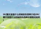 IRC聊天室是什么時候的東西啊介紹(IRC聊天室是什么時候的東西啊詳細情況如何)