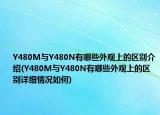 Y480M與Y480N有哪些外觀上的區(qū)別介紹(Y480M與Y480N有哪些外觀上的區(qū)別詳細(xì)情況如何)