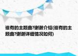誰有的主題曲?謝謝介紹(誰有的主題曲?謝謝詳細情況如何)