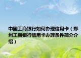 中國工商銀行如何辦理信用卡（鄭州工商銀行信用卡辦理條件簡介介紹）