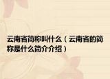 云南省簡稱叫什么（云南省的簡稱是什么簡介介紹）