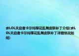 求LOL天啟者卡爾瑪櫻花亂舞皮膚補(bǔ)丁介紹(求LOL天啟者卡爾瑪櫻花亂舞皮膚補(bǔ)丁詳細(xì)情況如何)
