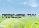求歌曲名字歌詞里面有好幾句(hey do XXXX ? hey yuo XXX  男生 英語的介紹 求歌曲名字歌詞里面有好幾句 hey do XXXX ? hey yuo XXX  男生 英語的詳細(xì)情況如何)