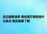 當日最新消息 商業(yè)醫(yī)療保險有什么缺點 購買前要了解