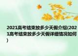 2021高考結(jié)束放多少天假介紹(2021高考結(jié)束放多少天假詳細(xì)情況如何)