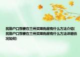 民勤戶口想要在蘭州買限購房有什么方法介紹(民勤戶口想要在蘭州買限購房有什么方法詳細(xì)情況如何)