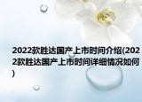 2022款勝達(dá)國產(chǎn)上市時(shí)間介紹(2022款勝達(dá)國產(chǎn)上市時(shí)間詳細(xì)情況如何)