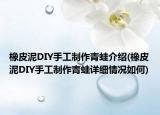 橡皮泥DIY手工制作青蛙介紹(橡皮泥DIY手工制作青蛙詳細(xì)情況如何)