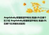 Angelababy英雄聯(lián)盟ID曝光(陳赫LOL在哪個區(qū)介紹 Angelababy英雄聯(lián)盟ID曝光 陳赫LOL在哪個區(qū)詳細情況如何)