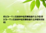 你認(rèn)為一個(gè)人在旅途中最重要的是什么介紹(你認(rèn)為一個(gè)人在旅途中最重要的是什么詳細(xì)情況如何)