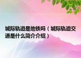 城際軌道是地鐵嗎（城際軌道交通是什么簡介介紹）