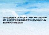 請(qǐng)問衛(wèi)星電視可以免費(fèi)收到CCTV5和CSPN以及ESPN嗎介紹(請(qǐng)問衛(wèi)星電視可以免費(fèi)收到CCTV5和CSPN以及ESPN嗎詳細(xì)情況如何)