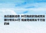 當日最新消息 30萬購房款燒成黑炭銀行幫兌14萬 現(xiàn)金烤成黑炭千萬別扔掉