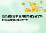 當(dāng)日最新消息 臺(tái)灣被命名為省了嗎 臺(tái)灣車牌號(hào)簡稱是什么