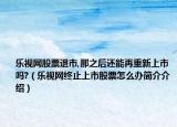 樂視網(wǎng)股票退市,那之后還能再重新上市嗎?（樂視網(wǎng)終止上市股票怎么辦簡介介紹）