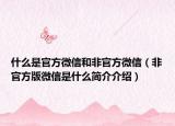 什么是官方微信和非官方微信（非官方版微信是什么簡介介紹）