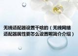 無線適配器設(shè)置干啥的（無線網(wǎng)絡(luò)適配器屬性要怎么設(shè)置呢簡介介紹）