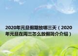 2020年元旦假期放哪三天（2020年元旦在周三怎么放假簡介介紹）