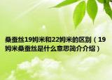 桑蠶絲19姆米和22姆米的區(qū)別（19姆米桑蠶絲是什么意思簡介介紹）