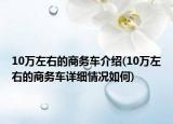 10萬左右的商務(wù)車介紹(10萬左右的商務(wù)車詳細(xì)情況如何)