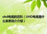 uhd電視的百科（UHD電視是什么意思簡介介紹）