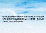 恒宇紅星虛擬模式殺敵6000需要8個以上玩家一起進(jìn)行嗎?介紹(恒宇紅星虛擬模式殺敵6000需要8個以上玩家一起進(jìn)行嗎?詳細(xì)情況如何)