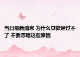 當(dāng)日最新消息 為什么貸款通過不了 不要忽略這些原因