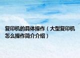 復印機的具體操作（大型復印機怎么操作簡介介紹）