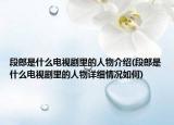 段郎是什么電視劇里的人物介紹(段郎是什么電視劇里的人物詳細(xì)情況如何)