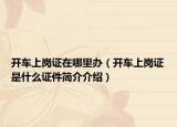 開車上崗證在哪里辦（開車上崗證是什么證件簡(jiǎn)介介紹）
