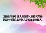 當日最新消息 正大集團謝大民四兄弟是泰國的嗎簡介顯示其兒子祖籍是哪里人