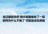 當(dāng)日最新消息 網(wǎng)貸逾期催收了一段時(shí)間為什么不催了 可能是這些原因