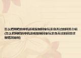 怎么把網(wǎng)吧的單機(jī)游戲復(fù)制回家玩親身弄過(guò)的回答介紹(怎么把網(wǎng)吧的單機(jī)游戲復(fù)制回家玩親身弄過(guò)的回答詳細(xì)情況如何)