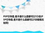 PSP引導盤,是不是什么盤都可以?介紹(PSP引導盤,是不是什么盤都可以?詳細情況如何)