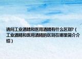 請問工業(yè)酒精和醫(yī)用酒精有什么區(qū)別?（工業(yè)酒精和醫(yī)用酒精的區(qū)別在哪里簡介介紹）