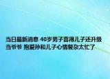 當日最新消息 40歲男子喜得兒子還升級當爺爺 抱愛孫和兒子心情復雜太忙了