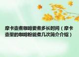 摩卡壺煮咖啡要煮多長時間（摩卡壺里的咖啡粉能煮幾次簡介介紹）