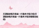 天津股俠每天收益一斤是多少錢介紹(天津股俠每天收益一斤是多少錢詳細情況如何)
